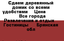 Сдаем деревянный домик со всеми удобствми. › Цена ­ 2 500 - Все города Развлечения и отдых » Гостиницы   . Брянская обл.